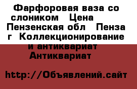 Фарфоровая ваза со слоником › Цена ­ 150 - Пензенская обл., Пенза г. Коллекционирование и антиквариат » Антиквариат   